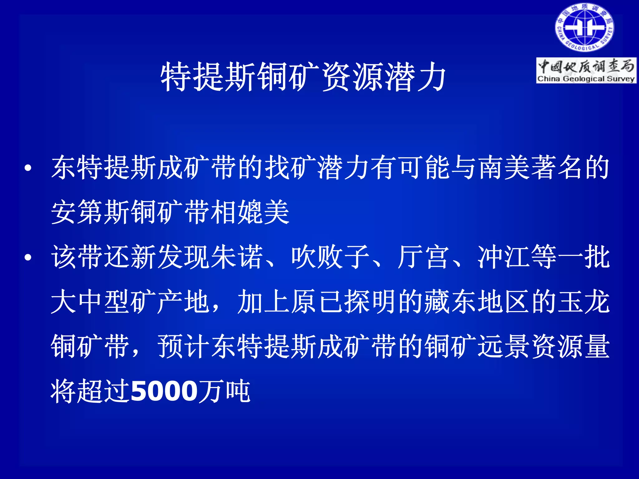 特提斯铜矿资源潜力

• 东特提斯成矿带的找矿潜力有可能与南美著名的
 安第斯铜矿带相媲美
• 该带还新发现朱诺、吹败子、厅宫、冲江等一批
 大中型矿产地，加上原已探明的藏东地区的玉龙
 铜矿带，预计东特提斯成矿带的铜矿远景资源量
 将超过5000万吨
 