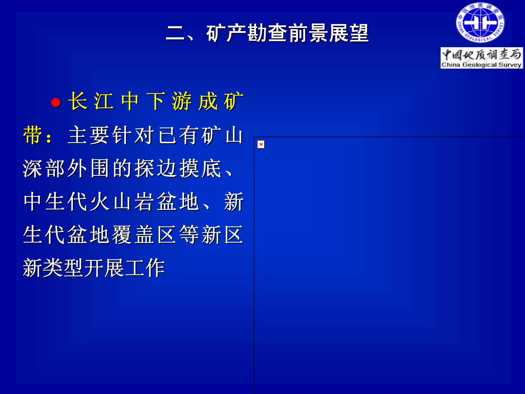 二、矿产勘查前景展望


 ●长江中下游成矿
带： 主要针对已有矿山
深部外围的探边摸底、
中生代火山岩盆地、新
生代盆地覆盖区等新区
新类型开展工作
 