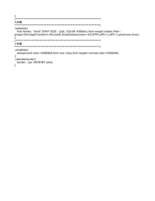 }
/*****************************************************
大标题
*****************************************************/
.tabletitle{
   font-family: "Arial";FONT-SIZE: 12pt; COLOR:#0066cc;font-weight:bolder;filter :
progid:DXImageTransform.Microsoft.DropShadow(color=#CCFFFF,offX=1,offY=1,positives=true);
}
/*****************************************************
小标题
*****************************************************/
.smalltitle{
   background-color:#E8E8E8;font-size:12px;font-weight:normal;color:#006699;
}
.calendarborder{
   border: 1px #B7B7B7 solid;
}
 