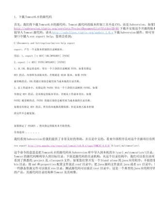 1.  Tomcat6.0 Դ

ȣǵ Tomcat6.0 Դ롣Tomcat Դİ汾ƹ߲ CVS Subversion
http://subversion.tigris.org/servlets/ProjectDocumentList?folderID=91 زװԴİ汾
ӵ Tomcat Դ룬 http://subclipse.tigris.org/update_1.0.x  Subversion ɵ
м svn export helpῴ

C:Documents and Settingscarlwu>svn help export

export: һް汾ƵĿ¼

÷: 1export [-r REV] URL[@PEGREV] [PATH]

2export [-r REV] PATH1[@PEGREV] [PATH2]

1 URL ָĲֿ⣬һɾĿ¼ PATHָ

REV ĻݼΪð汾ģ HEAD 汾 PATH

ʡԵĻURL 󲿷ݻᱻɱصĿ¼ơ

2ڹУָ PATH1 һɾĿ¼ PATH2

ָ REV Ļָİ汾ӹ

PATH2 ʡԵĻPATH1 󲿷ݻᱻɱصĿ¼ơ

ûָ REV Ļеı޸Ķδ汾

ļᱻơ



ָ PEGREV ָİ汾ʼҡ

Чѡ:

ǿ Subversion ṩ˷ǳѺõİĵģйԱԴĿ

svn export http://svn.apache.org/repos/asf/tomcat/tc6.0.x/tags/TOMCAT_6_0_0/ D:carl_wutomcatsrc

˼ǰ Tomcat6.0 Դ Subversion е뵽 D:carl_wutomcatsrcĿ¼
Tomcat Դ˳뵽ĿĿ¼ԴĿ¼Ŀ¼ṹУǿԿĿ
Ϥ.project .classpath ļ㿪һ Stand alone  Java Ӧó򣬲
bin Ŀ¼ xml  properties ļ conf Ŀ¼У Java Դļ java  src Ŀ¼У
һЩ̬ԴļԷ res Ŀ¼ԴԷ test Ŀ¼Сһ͵ Java Ӧó
ĲԴĿ¼ṹ Tomcat 
 