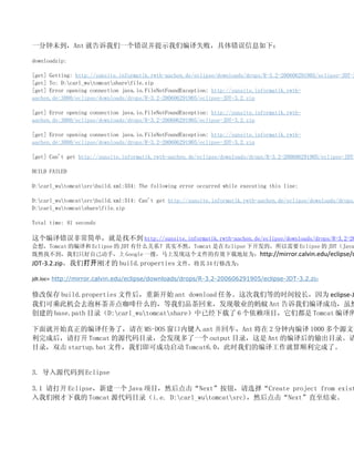 һδAnt ͸һʾǱʧܣϢ£

downloadzip:

[get] Getting: http://sunsite.informatik.rwth-aachen.de/eclipse/downloads/drops/R-3.2-200606291905/eclipse-JDT-3
[get] To: D:carl_wutomcatsharefile.zip
[get] Error opening connection java.io.FileNotFoundException: http://sunsite.informatik.rwth-
aachen.de:3080/eclipse/downloads/drops/R-3.2-200606291905/eclipse-JDT-3.2.zip

[get] Error opening connection java.io.FileNotFoundException: http://sunsite.informatik.rwth-
aachen.de:3080/eclipse/downloads/drops/R-3.2-200606291905/eclipse-JDT-3.2.zip

[get] Error opening connection java.io.FileNotFoundException: http://sunsite.informatik.rwth-
aachen.de:3080/eclipse/downloads/drops/R-3.2-200606291905/eclipse-JDT-3.2.zip

[get] Can't get http://sunsite.informatik.rwth-aachen.de/eclipse/downloads/drops/R-3.2-200606291905/eclipse-JDT-

BUILD FAILED

D:carl_wutomcatsrcbuild.xml:554: The following error occurred while executing this line:

D:carl_wutomcatsrcbuild.xml:514: Can't get http://sunsite.informatik.rwth-aachen.de/eclipse/downloads/drops/
D:carl_wutomcatsharefile.zip

Total time: 41 seconds

ǳ򵥣Ҳ http://sunsite.informatik.rwth-aachen.de/eclipse/downloads/drops/R-3.2-20
룬Tomcat ı Eclipse  JDT ʲôϵʵȻTomcat  Eclipse ¿ģҪ Eclipse  JDTJava
ȻҲֻԼ֣ Google һѣϷļЧصַΪhttp://mirror.calvin.edu/eclipse/d
JDT-3.2.zipǴ򿪸ղŵ build.properties ļ 34 ޸Ϊ

jdt.loc= http://mirror.calvin.edu/eclipse/downloads/drops/R-3.2-200606291905/eclipse-JDT-3.2.zip

޸ı build.properties ļ¿ʼ ant download ǵȵʱϳΪ eclipse-J
ǿɳ˴˻ȥݱŪ㿧ʲôģƷ־ҵ Ant ǱɹȻ
 base.path Ŀ¼D:carl_wutomcatshareѾ 6 ĿǶ Tomcat 

Ϳʼıˣ MS-DOS ڼ ant سAnt  2 ڱ 1000 Դļ
ɺ Tomcat ԴĿ¼ֶᷢһ output Ŀ¼ Ant ıĿ¼
Ŀ¼˫ startup.bat ļǼɳɹ Tomcat6.0ʱǵı빤˳ˡ


3. Դ뵽 Eclipse

3.1  Eclipse½һ Java ĿȻNextťѡCreate project from exist
Ǹղص Tomcat ԴĿ¼i.e. D:carl_wutomcatsrc)ȻNextֱ
 