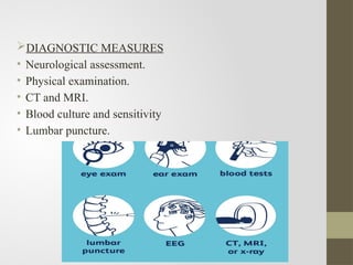 DIAGNOSTIC MEASURES
• Neurological assessment.
• Physical examination.
• CT and MRI.
• Blood culture and sensitivity
• Lumbar puncture.
 