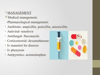 MANAGEMENT
Medical management:
-Pharmacological management:
• Antibiotis- ampicillin, penicillin, amoxicillin
• Antiviral- tenofovir
• Antifungal- fluconazole
• Corticosteroid- dexamethasone
• Iv mannitol for diuresis
• Iv phenytoin
• Antipyretics- acetaminophen
 