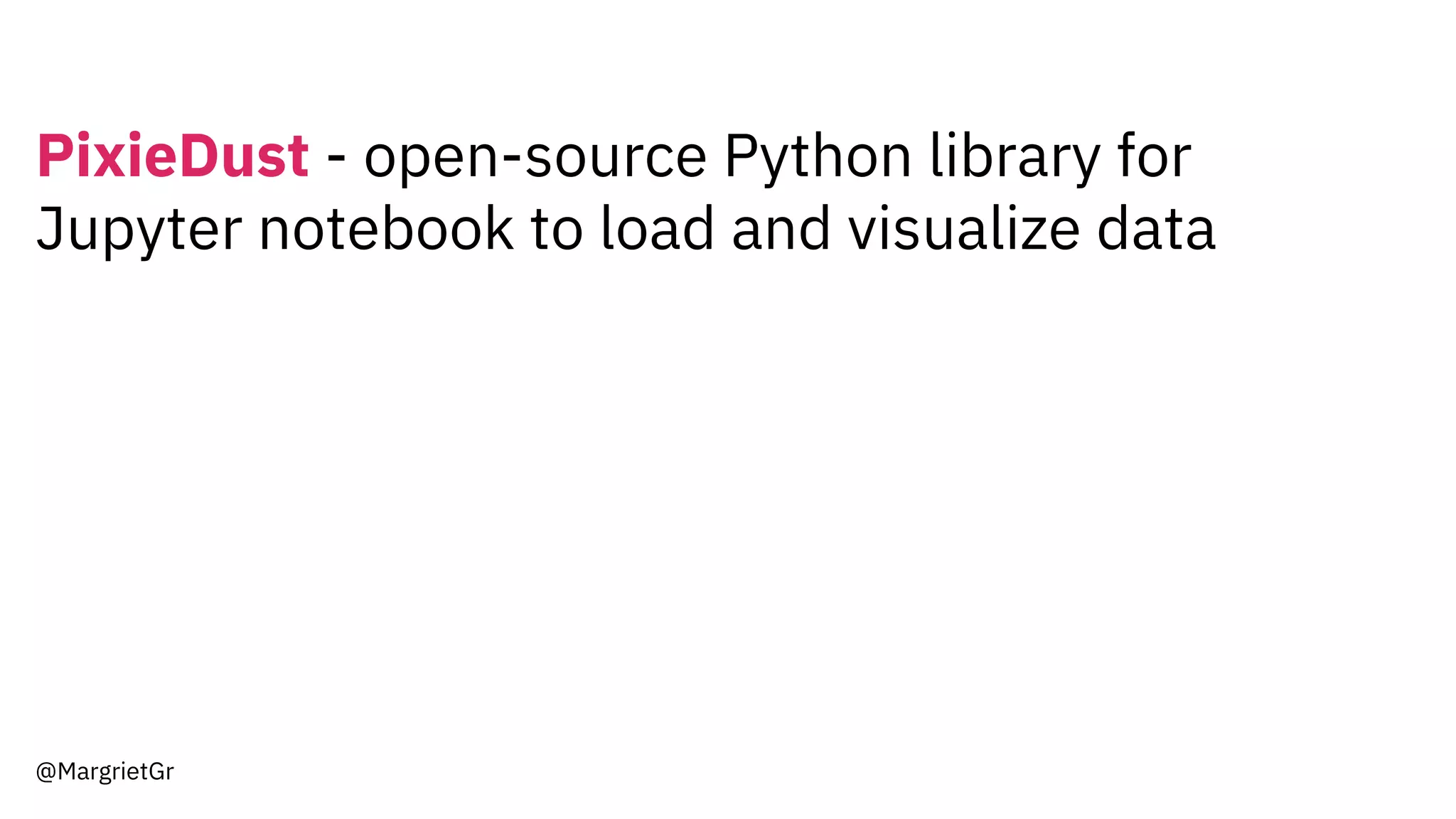 PixieDust - open-source Python library for
Jupyter notebook to load and visualize data
@MargrietGr
 