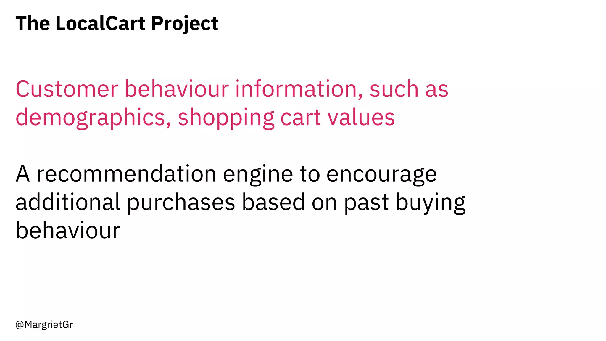 The LocalCart Project
@MargrietGr
Customer behaviour information, such as
demographics, shopping cart values
A recommendation engine to encourage
additional purchases based on past buying
behaviour
 