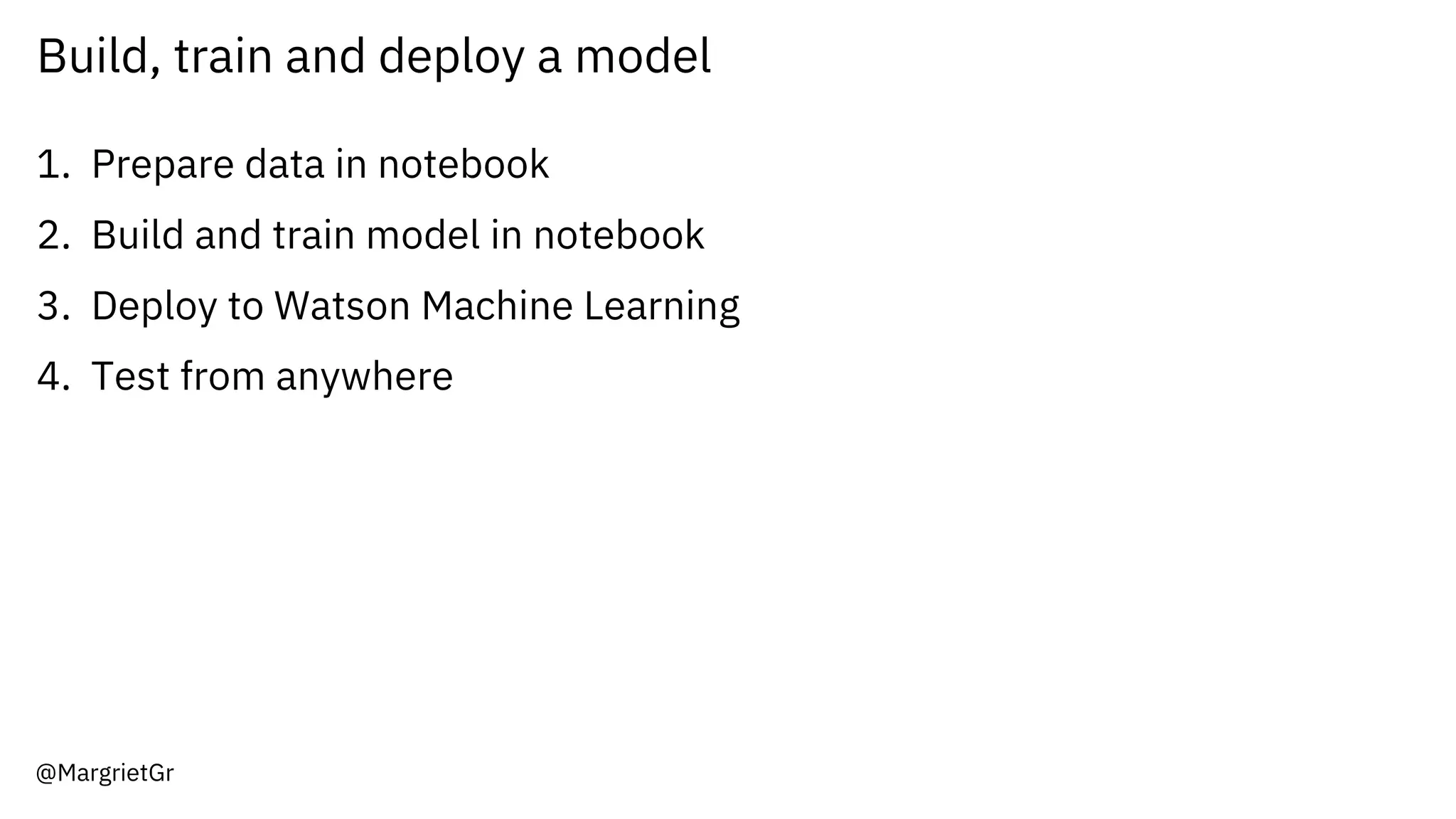 Build, train and deploy a model
1. Prepare data in notebook
2. Build and train model in notebook
3. Deploy to Watson Machine Learning
4. Test from anywhere
@MargrietGr
 