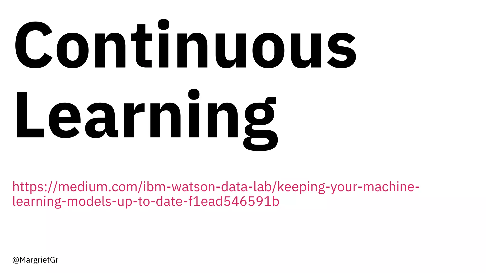 Continuous
Learning
https://medium.com/ibm-watson-data-lab/keeping-your-machine-
learning-models-up-to-date-f1ead546591b
@MargrietGr
 