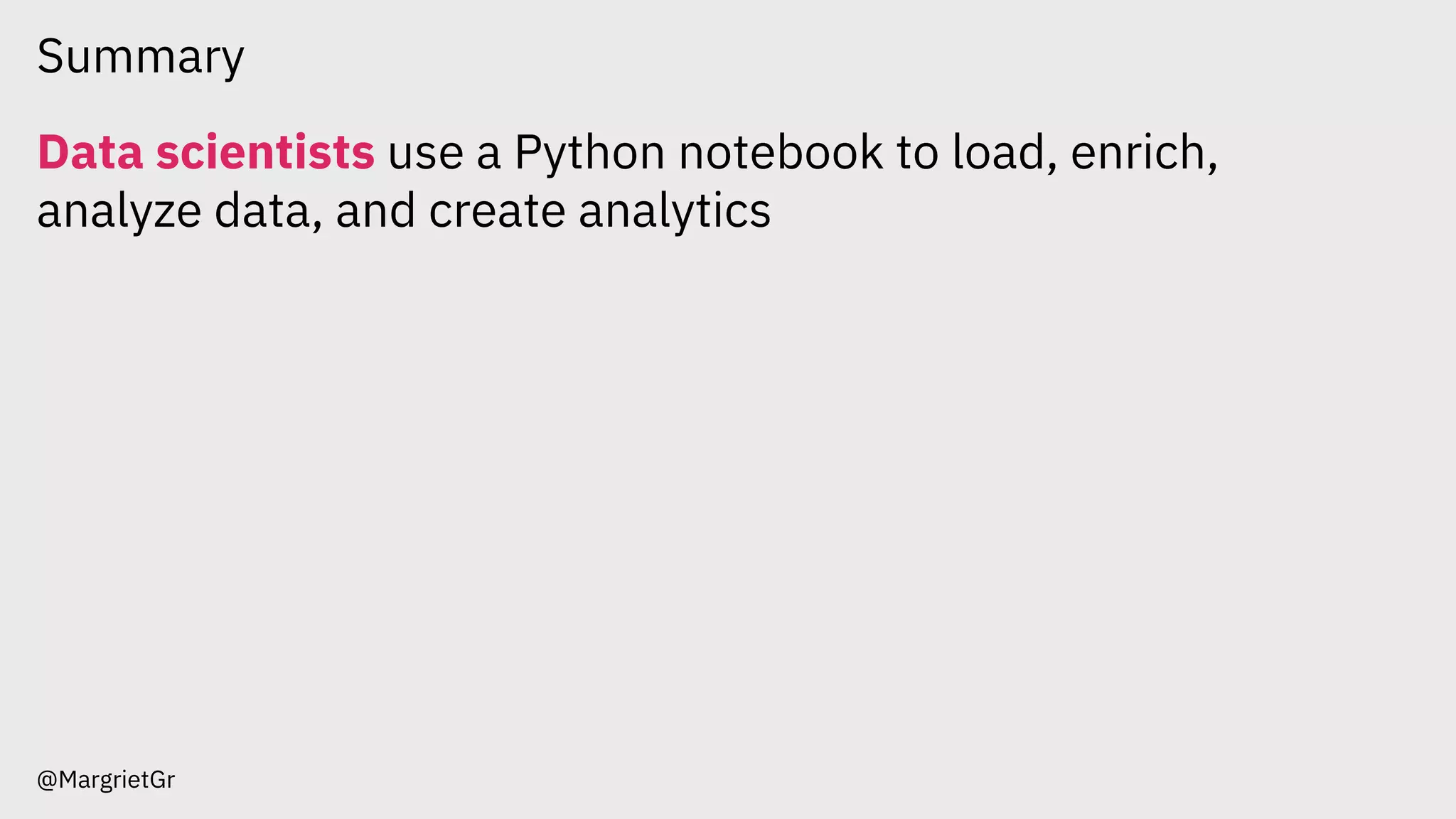 Summary
@MargrietGr
Data scientists use a Python notebook to load, enrich,
analyze data, and create analytics
 