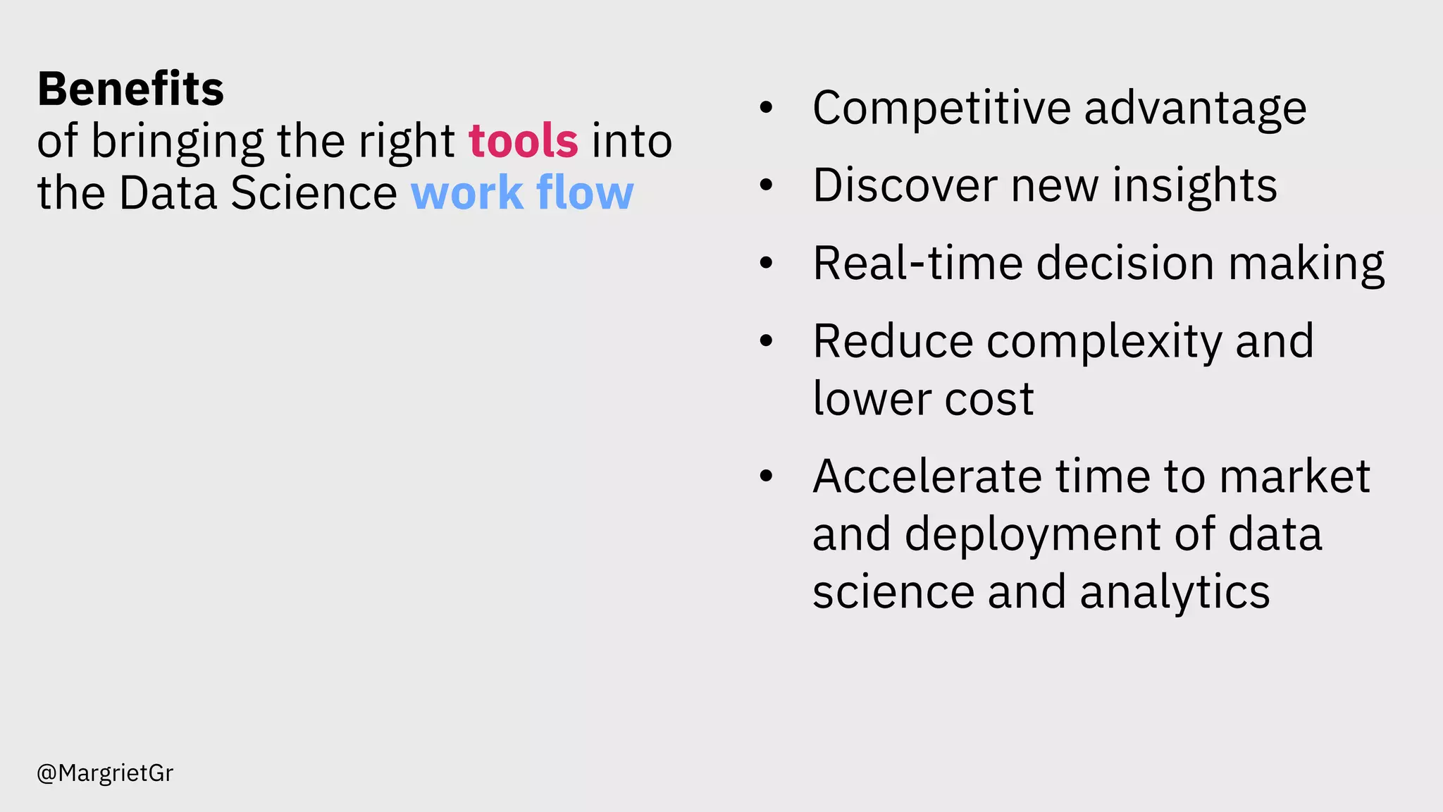 Benefits
of bringing the right tools into
the Data Science work flow
@MargrietGr
• Competitive advantage
• Discover new insights
• Real-time decision making
• Reduce complexity and
lower cost
• Accelerate time to market
and deployment of data
science and analytics
 