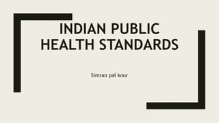 INDIAN PUBLIC
HEALTH STANDARDS
Simran pal kour
 