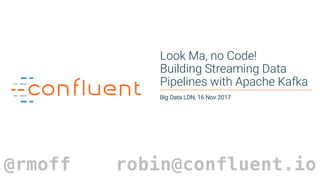 1
Look Ma, no Code!
Building Streaming Data
Pipelines with Apache Kafka
Big Data LDN, 16 Nov 2017
@rmoff robin@confluent.io
 