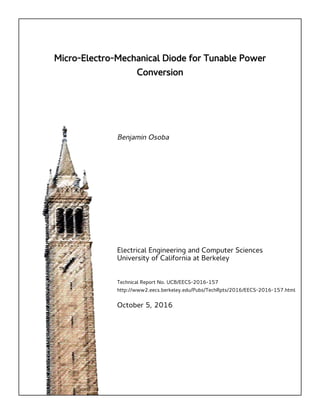 Micro-Electro-Mechanical Diode for Tunable Power
Conversion
Benjamin Osoba
Electrical Engineering and Computer Sciences
University of California at Berkeley
Technical Report No. UCB/EECS-2016-157
http://www2.eecs.berkeley.edu/Pubs/TechRpts/2016/EECS-2016-157.html
October 5, 2016
 