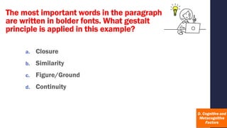 a. Closure
b. Similarity
c. Figure/Ground
d. Continuity
The most important words in the paragraph
are written in bolder fonts. What gestalt
principle is applied in this example?
 