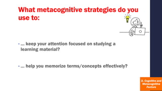 What metacognitive strategies do you
use to:
• … keep your attention focused on studying a
learning material?
• … help you memorize terms/concepts effectively?
 