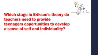 Which stage in Erikson’s theory do
teachers need to provide
teenagers opportunities to develop
a sense of self and individuality?
 