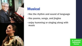 Musical
• like the rhythm and sound of language
• like poems, songs, and jingles
• enjoy humming or singing along with
music
 