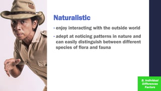 Naturalistic
• enjoy interacting with the outside world
• adept at noticing patterns in nature and
can easily distinguish between different
species of flora and fauna
 