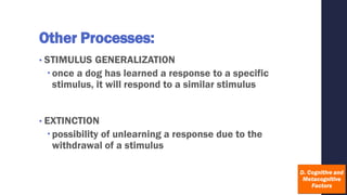 Other Processes:
• STIMULUS GENERALIZATION
once a dog has learned a response to a specific
stimulus, it will respond to a similar stimulus
• EXTINCTION
possibility of unlearning a response due to the
withdrawal of a stimulus
 