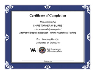Certificate of Completion
This certifies that
CHRISTOPHER W BURNS
Has successfully completed
Alternative Dispute Resolution - Online Awareness Training
For 1 Learning Hour(s).
Completed on 3/21/2016
Instructor
 