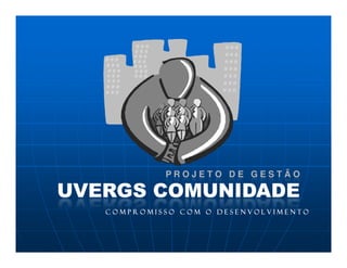 PROJETO DE GESTÃO

UVERGS COMUNIDADE
   Compromisso com o desenvolvimento
 