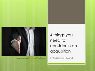 4 things you
need to
consider in an
acquisition
By Suzzanne UhlandImage courtesy of Pixabay at Pexels.com
 