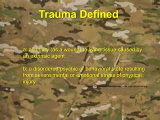 Trauma Defined
a: an injury (as a wound) to living tissue caused by
an extrinsic agent
b: a disordered psychic or behavioral state resulting
from severe mental or emotional stress of physical
injury
From: http://www.merriam-webster.com/dictionary
 