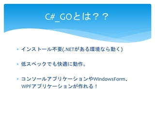  インストール不要(.NETがある環境なら動く)
 低スペックでも快適に動作。
 コンソールアプリケーションやWindowsForm、
WPFアプリケーションが作れる！
C#_GOとは？？
 