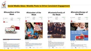 Social Media Ideas: Weekly Posts to Drive Consistent Engagement
#HouseHero of the
Week
#Volunteer of the
Week
#FantasticFamily of
the Week
#DonationDesign of
the Week
 