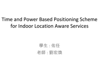 Time and Power Based Positioning Scheme for Indoor Location Aware Services 學生 : 佑任 老師 : 劉宏煥 