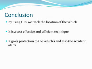 Conclusion
 By using GPS we track the location of the vehicle


 It is a cost effective and efficient technique


 It gives protection to the vehicles and also the accident
  alerts
 