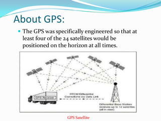 About GPS:
 The GPS was specifically engineered so that at
 least four of the 24 satellites would be
 positioned on the horizon at all times.




                   GPS Satellite
 