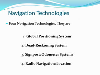 Navigation Technologies
 Four Navigation Technologies. They are


          1. Global Positioning System

         2. Dead-Reckoning System

         3. Signpost/Odometer Systems

         4. Radio Navigation/Location
 