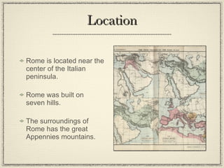 Location Rome is located near the center of the Italian peninsula. Rome was built on seven hills. The surroundings of Rome has the great Appennies mountains. 