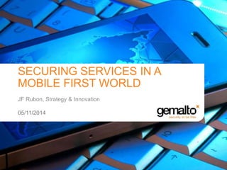 SECURING SERVICES IN A 
MOBILE FIRST WORLD 
JF Rubon, Strategy & Innovation 
05/11/2014 
 