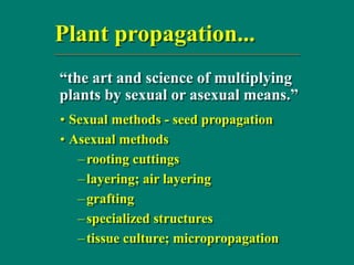 Plant propagation...
• Sexual methods - seed propagation
• Asexual methods
–rooting cuttings
–layering; air layering
–grafting
–specialized structures
–tissue culture; micropropagation
“the art and science of multiplying
plants by sexual or asexual means.”
 