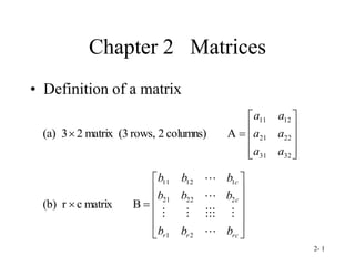 2- 1
Chapter 2 Matrices
• Definition of a matrix












32
31
22
21
12
11
A
columns)
2
rows,
(3
matrix
2
3
(a)
a
a
a
a
a
a














rc
r
r
c
c
b
b
b
b
b
b
b
b
b









2
1
2
22
21
1
12
11
B
matrix
c
r
(b)
 