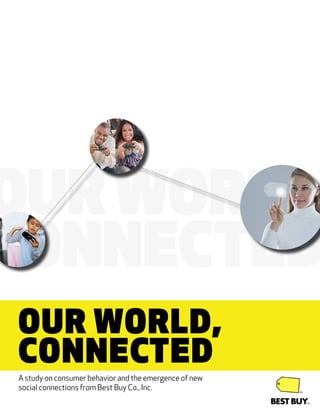 OUR WORLD
CONNECTED
OUR WORLD,
CONNECTED
A study on consumer behavior and the emergence of new
social connections from Best Buy Co., Inc.
 
