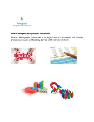 What is Prospect Management Consultants?
Prospect Management Consultants is an organization for businesses that provides
professional services for Hospitality, Service and Construction Industry.
 