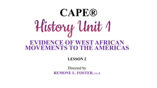 CAPE®
EVIDENCE OF WEST AFRICAN
MOVEMENTS TO THE AMERICAS
LESSON 2
Directed by
REMONE L. FOSTER, LL.B
 