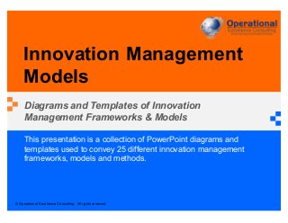 © Operational Excellence Consulting. All rights reserved.
This presentation is a collection of PowerPoint diagrams and
templates used to convey 25 different innovation management
frameworks, models and methods.
Innovation Management
Models
Diagrams and Templates of Innovation
Management Frameworks & Models
 