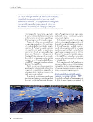 16 DIRIGIR & FORMAR
votos. Este papel foi importante nas negociações
da reforma institucional e foi, indiscutivelmente,
umdosmomentosdemaiorrelevodaparticipação
dePortugalnoprocessodeintegraçãoeuropeia.
No plano da política externa, a presidência
portuguesa procurou desenvolver a afirmação
externa da União, beneficiando das relações
históricas de Portugal com as áreas regio-
nais historicamente ligadas ao seu interesse
nacional. Para além da aprovação da Estratégia
Comum para o Mediterrâneo e do lançamento da
Estratégia UE-Índia, as duas grandes prioridades
da presidência portuguesa, ambas conseguidas,
centraram-se em África: o Acordo de Cotonou
entre UE-ACP e a grande prioridade, a realização
daprimeiraCimeiraUE-África.
Regista-se,assim,umenfoquecrescentenas
questõespolítico-institucionaisedepolíticaexterna
em grau pelo menos idêntico ao das questões de
naturezaeconómicaesocial,quemereceramprio-
ridadenaprimeirapresidência.
As funções de administração e coordenação
foramdesempenhadascomamesmacompetência
da primeira presidência. Mas esse já não era um
objetivo.Portugalnãoprecisavajádeprovarasua
credibilidade externa, e as credenciais europeias
eramumdadoadquirido.
As funções de negociação foram desempe-
nhadasemelevadograu,dadoograndenúmerode
dossiersduranteapresidênciaeopesadoconjunto
de Cimeiras. No que toca à função de liderança e
agendasetting,opapeldapresidênciaportuguesa
teve, também, um perfil alto e uma influência
superior ao peso do país no contexto da União.
DesempenhouessepapelnaEstratégiadeLisboa,
naCimeiraUE-Áfricae,sobretudo,naliderançados
pequenospaísesnodebatedareformainstitucional
noTratadodeNice.
Nestasegundapresidência,Portugalassumiu,
assim,umperfilalto,menosadministrativoe,clara-
mente,político.Revelouumaideiaportuguesapara
a Europa e procurou, com sucesso, projetar essa
ideianoprocessodeintegraçãoeuropeia.
Uma marca portuguesa na integração
europeia: a terceira presidência – 2007
AsconclusõesdoTratadodeNiceeoalargamento
da União Europeia a Leste marcam, a partir de
TEMA DE CAPA
Em 2007, Portugal afirmou um perfil político e revelou
capacidade de negociação, liderança e projeção
do interesse nacional. Um país plenamente integrado,
com uma ideia para Europa e capaz de inscrever
a sua marca no processo de integração europeia.
 
