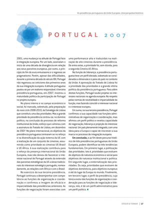 DIRIGIR & FORMAR 17
2001, uma mudança na atitude de Portugal face
à integração europeia. Por um lado, assinalam o
início de uma década de divergência em relação
aos seus parceiros europeus, por outro, o prin-
cípio do fim do euro-entusiasmo e o regresso ao
pragmatismo. Porém, apesar das dificuldades,
duranteaprimeiradécadadoséculoXXI,Portugal
não regressou ao ceticismo dos primeiros anos
da sua integração europeia. A atitude portuguesa
pautou-seporumrealismoresponsável.Aterceira
presidência portuguesa, em 2007, mostrou a
maturidade política da participação de Portugal
no projeto europeu.
No plano interno e no campo económico e
social, foi marcada, sobretudo, pela preparação
donovociclo2008-2010,daEstratégiadeLisboa
queconstituiuumadasprioridades.Masagrande
prioridade da presidência centrou-se, no domínio
político, na conclusão do processo de reforma
institucional da União, esforço que culminou com
a assinatura do Tratado de Lisboa, em dezembro
de 2007. No plano internacional, os objetivos da
presidência portuguesa centraram-se no reforço
e na diversificação da ação externa da UE com
a realização de um conjunto de cimeiras, assu-
mindo como prioridade as cimeiras UE-Brasil
e UE-África. A sua realização contribuiu para
o reforço da presença internacional da União
Europeia, mas não deixou de favorecer o inte-
resse nacional de Portugal através da extensão
das parcerias estratégicas da UE a áreas tradicio-
nais do interesse estratégico português, nomea-
damente, as relações com África e com o Brasil.
No exercício da sua terceira presidência,
Portugal continuou a desempenhar com compe-
tência as funções de organização e coorde-
nação e confirmou a imagem de eficácia e
imparcialidade das presidências anteriores. As
funções de negociação foram exercidas com
AspresidênciasportuguesasdaUniãoEuropeia.Umaperspetivahistórica
uma performance alta e traduzidas na reali-
zação de oito cimeiras durante a presidência.
De entre estas, a prioridade foi, sem dúvida, para
a segunda Cimeira UE-África.
Na função de liderança, a presidência portu-
guesateveumperfilelevado,sobretudoseconsi-
deradosadimensãoeopesodopaísnocontexto
da União. A aprovação do Tratado de Lisboa foi
a prioridade das prioridades e a grande vitória
política da presidência portuguesa. Para além
destas funções, Portugal soube projetar os inte-
ressesnacionaisnaagendaeuropeia.Norespeito
pelasnormasdeneutralidadeeimparcialidadeda
função,masfazendocoincidirointeressenacional
e o interesse europeu.
Emsuma,nasuaterceirapresidência,Portugal
confirmou a sua capacidade nas funções admi-
nistrativas de organização e coordenação, mas
afirmou um perfil político e revelou capacidade
de negociação, liderança e projeção do interesse
nacional.Umpaísplenamenteintegrado,comuma
ideia para a Europa e capaz de inscrever a sua
marca no processo de integração europeia.
Em conclusão, e ao fim deste percurso histó-
rico de três presidências portuguesas da União
Europeia, podem identificar-se três tendências
fundamentais. Em primeiro lugar, a politização
das prioridades. Isto é, prioridades que evoluem
de objetivos de natureza económica e social para
objetivos de natureza institucional e política.
Em segundo lugar, a externalização das prio-
ridades. Ou seja, prioridades que evoluem de
objetivos domésticos, para objetivos europeus
e até do lugar da Europa no mundo. Finalmente,
em terceiro lugar, o perfil da presidência, cuja
tónica evolui das funções de organização e coor-
denação para as funções de negociação e lide-
rança, isto, é de um perfil administrativo para
um perfil político.
 