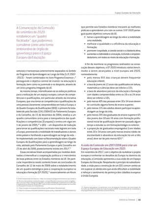 DIRIGIR & FORMAR 33
setoriais e transversais anteriormente separados no âmbito
do Programa de Aprendizagem ao Longo da Vida (LLP, 2007-
‑2013) – foram combinados no novo Programa Erasmus+,9
perseguindo o objetivo central de investir na educação e
formação, bem como na juventude e no desporto, através de
um único programa integrado da UE.
Aomesmotempo,intensificaram-seosesforçospolíticos
para a realização de um espaço europeu comum de compe-
tências e qualificações, em particular através da iniciativa
Europass,quevisatornarascompetênciasequalificaçõesde
uma pessoa claramente compreendidas em toda a Europa, e
doQuadroEuropeudeQualificações(QEQ):oprimeirofoiesta-
belecidopelaDecisão2241/2004/CEdoParlamentoEuropeu
e do Conselho, de 15 de dezembro de 2004, relativa a um
quadro comunitário único para a transparência das quali-
ficações e competências (Europass) e entrou em vigor em
1 de janeiro de 2005;10
o QEQ – um dispositivo de tradução
para tornar as qualificações nacionais mais legíveis em toda
aEuropa,promovendoamobilidadedetrabalhadoresealunos
entre países e facilitando a aprendizagem ao longo da vida –
foiimplementadocombasenaRecomendaçãosobreoQuadro
Europeu de Qualificações para a aprendizagem ao longo da
vida, adotado pelo Parlamento Europeu e pelo Conselho em
23 de abril de 2008, posteriormente revisto em 2017.11
Essasiniciativasforamacompanhadaspormedidasdesti-
nadas a intensificar a cooperação política e o intercâmbio
de boas práticas entre os Estados-membros da UE. De parti-
cular importância neste contexto foram as conclusões do
Conselho de 12 de maio de 2009 sobre o estabelecimento
de um quadro estratégico para a cooperação europeia na
educaçãoeformação(EF2020),12
essencialmenteumfórum
9.OValorAcrescentadodoErasmus+:https://ec.europa.eu/programmes/erasmus-plus/node_pt
10.OscincodocumentoscentraisEuropass-compartilhandoumamarcacomumelogótipo-
são:CurriculumVitae,Passaportelinguístico,EuropassMobilidade,SuplementoaoCertificado
eSuplementoaoDiploma.Desde2012,todososdocumentosEuropasspodemserreunidos
no Passaporte Europeu de Competências.
11. https://europa.eu/europass/pt/european-qualifications-framework-eqf
12.https://ec.europa.eu/education/policies/european-policy-cooperation/et2020-framework_pt
que permite aos Estados-membros trocarem as melhores
práticas e aprenderem uns com os outros. O EF 2020 perse-
guia quatro objetivos comuns da UE:
•	 tornar a aprendizagem ao longo da vida e a mobilidade
uma realidade;
•	 melhorar a qualidade e a eficiência da educação e
formação;
•	 promoveraequidade,acoesãosocialeacidadaniaativa;
•	 aumentaracriatividadeeainovação,incluindooempreen-
dedorismo,emtodososníveisdeeducaçãoeformação.
A fim de monitorar os progressos realizados na conse-
cução desses objetivos, o EF 2020 introduziu vários bench-
marks a serem alcançados a nível europeu até 2020,
nomeadamente:
•	 pelo menos 95% das crianças devem frequentar
educação infantil;
•	 ataxadejovensde15anosnãoqualificadosemleitura,
matemática e ciências deve ser inferior a 15%;
•	 a taxa de abandono precoce da educação e formação
com idades compreendidas entre os 18 e os 24 anos
deve ser inferior a 10%;
•	 pelomenos40%daspessoasentre30e34anosdevem
ter concluído alguma forma de ensino superior;
•	 pelomenos15%dosadultosdevemparticiparnaapren-
dizagem ao longo da vida;
•	 pelomenos20%dosgraduadosdoensinosuperiore6%
dos jovens dos 18 aos 34 anos com formação profis-
sional inicial de qualificação devem ter passado algum
tempo a estudar ou em formação/estágio no exterior;
•	 a proporção de graduados empregados (com idades
entre 20 e 34 anos com pelo menos ensino médio de
escolaridade e abandono da educação há um a três
anos) deve ser de pelo menos 82%13
.
A visão da Comissão em 2017/2018 para criar um
Espaço Europeu de Educação em 2025
Emnovembrode2017,comoobjetivoderevitalizaroprojeto
europeu e enfrentar os desafios da Europa no domínio da
educação, a Comissão apresentou a sua visão de um Espaço
EuropeudaEducação.Respeitandooprincípiodasubsidiarie-
dade, a visão para a construção de um EEE comum centra-se
em superar os obstáculos que ainda dificultam a mobilidade
e reforçar o sentimento de pertença dos cidadãos europeus
à União Europeia.
13. Destes indicadores, os primeiros cinco já estavam incluídos nas conclusões do
Conselho de 2009 (Conselho da União Europeia (2009). Os benchmarks de mobilidade e
empregabilidade foram definidos posteriormente.
Espaço Europeu da Educação
A Comunicação da Comissão
de setembro de 2020
estabelece um “quadro
facilitador”, que poderemos
considerar como uma forma
embrionária de órgão de
governança para o Espaço
Europeu da Educação.
 