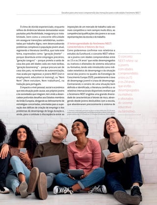 DIRIGIR & FORMAR 47
O clima de dúvida experienciado, enquanto
reflexo de dinâmicas laborais demasiadas vezes
pautadas pela flexibilidade, insegurança e insta-
bilidade, bem como a crescente dificuldade
em assegurar transições satisfatórias, susten-
tadas por trabalho digno, vem desencadeando
problemas complexos à população jovem atual,
registando a literatura científica, que trata este
tema, expressões como: “geração freeter” –
porque deambula entre empregos precários;
“geração canguru” – porque protela a saída de
casa dos pais até idades cada vez mais tardias;
“geração boomerang” – porque procura sair de
casa dos pais, na tentativa de autonomização,
mas acaba por regressar; e jovens NEET (not in
employment, education or training), ou “Nem
Nem” (Nem estudam, Nem trabalham), na
tradução para português.
Oimpactoanívelpessoal,socialeeconómico
queestasituaçãopodecausar,aosprópriosjovens
eàssociedadesqueintegram,temvindoadesen-
cadearprofundosdesafiosaosEstados-membros
daUniãoEuropeia,obrigandoaodelineamentode
estratégias concertadas, orientadas para a supe-
ração dos défices de criação de emprego e dos
problemas do desemprego de longa duração e,
ainda, para o combate à discrepância entre as
imposições de um mercado de trabalho cada vez
mais competitivo e nem sempre muito ético, as
competências/qualificaçõesdosjovenseassuas
representaçõesdaescolaedotrabalho.
A heterogeneidade do fenómeno NEET:
características e fatores de risco
Como poderemos confirmar nos relatórios e
estudos da Eurofound, o conceito NEET refere-
-se a jovens com idades compreendidas entre
os 15 e os 24 anos1
que estão desempregados
ou inativos e afastados do sistema educativo
ou formativo, tendo sido introduzido como indi-
cador estatístico do desemprego e da situação
social dos jovens no quadro da Estratégia de
Crescimento Europa 2020, paralelamente à taxa
de desemprego juvenil e à taxa de desemprego.
Contrariando o cenário de uma situação bem
definida e identificada, a literatura científica e os
relatóriosinternacionaisdisponíveisrevelamque
o fenómeno NEET engloba uma grande diversi-
dade de características e fatores de risco, abran-
gendo desde jovens desiludidos com a escola,
que abandonaram precocemente o sistema de
1.  Embora o indicador principal se situe na faixa etária dos 15-24 anos,
existeumacertavariabilidade,sendodesenvolvidasanálisesrelativasaos
grupos etários dos 15-29 anos ou 15-34 anos (Eurofound, 2012; 2016).
O conceito
NEET refere-se
a jovens
com idades
compreendidas
entre os 15
e os 24 anos
que estão
desempregados
ou inativos
e afastados
do sistema
educativo
ou formativo.
Desafiosparaumanovacompreensãodastransiçõesparaavidaadulta:FenómenoNEET
 