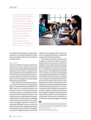 50 DIRIGIR & FORMAR
de inatividade e desemprego, neste grupo etário,
representarumasituaçãotemporárianavidadas
pessoas envolvidas, podendo mesmo manter-se
porlongosperíodos.
Notas finais
Oacessoaotrabalhoremunerado,cadavezmais
difícil para um número significativo de jovens
adultos,vemadensandoexperiênciasNEETporparte
daquelesquenãoestudam,porondasdedesmoti-
vação,escassezderecursosedificuldadeemdesco-
briroretornopessoalesocialdesseinvestimento,e
quenãotrabalham,pelainexistênciadeoportuni-
dadesoupornãoconseguiremencontrarsoluções
ajustadasàssuasexpectativas.
Pareceevidentequeaeducaçãoformalcontinua
aserumfatordeterminantenaconstituiçãodestes
gruposenodesenvolvimentodestastrajetórias.Com
efeito, continua a ser importante questionar se a
escola não mantém um contributo incontornável
noprocessoseletivo,deconstituiçãodeumapirâ-
midesocialdesmesuradamenteafunilada,eseas
distintasviasquevemdisponibilizandosebaseiam
eproporcionamosmesmoscritériosdecredibilidade
e de reconhecimento social. De maneira comple-
mentar, será legítimo questionarmo-nos sobre as
verdadeiras dificuldades com que a escola se vai
deparandoparapotenciarconfiguraçõesgraduaisde
maiorequidade,ajudando,emgeral,eemoposição,
a aprofundar desigualdades potenciadoras de
injustiça,comooempregoprecárioemalremune-
rado e a incapacidade de planear e implementar
projetosdevidarealistasedesafiantes.
Não obstante as respostas políticas que vêm
irrompendo no âmbito do combate ao abandono
escolarprecoce,doinvestimentonoaumentodas
qualificaçõesedasmedidasdeapoioà(re)inserção
profissional,urgeadotarumadimensãomaisholís-
ticaehumanizadoradaeducaçãoedaformação,
proporcionandoamesmadignidadeparaasdistintas
viaseassociando-asaprocessosdesolidariedade
contratualgeneralizada.Acreditandoqueotrabalhose
mantémcomoumfatorestruturanteparaaspessoas
eascomunidadeseumfatordeterminanteparaqual-
querformadeinclusão,éessencialqueassocie-
dadesassumamumfirmecomprometimentocoma
clarificaçãoecompreensãodosdesafiosatualmente
enfrentadospelasgeraçõesjovensecomodesen-
volvimentodesoluçõespolíticasconcertadas,que
envolvamemobilizemosdistintosatoreseparceiros
dacomunidade,anívelglobalelocal,sendoparaisso
imprescindívelcontinuarumamaiorproduçãode
conhecimento científico sobre esta temática, em
particularsobrearealidadeportuguesaeeuropeia.
Nota:
Os autores do presente texto publicaram, recentemente, dois artigos com
umaanálisecircunstanciadadofenómenoNEETeaapresentaçãodosdados
relativosaoEstudodeCoimbra.Deixam-seosendereçoseletrónicosdesses
artigos, onde pode ser encontrada a bibliografia utilizada e aprofundada a
síntesequeaquiseapresenta:
https://doi.org/10.22481/praxisedu.v16i42.7348
https://seer.utp.br/index.php/a/article/view/1418
O fenómeno NEET engloba
uma grande diversidade
de características e fatores
de risco, abrangendo desde
jovens desiludidos com a
escola, que abandonaram
precocemente o sistema
de ensino, até jovens
altamente qualificados
que, ainda assim,
não conseguem uma
oportunidade de trabalho.
DOSSIER
 