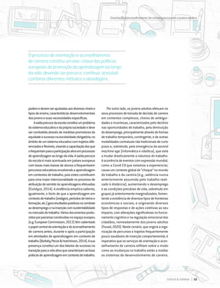 DIRIGIR & FORMAR 59
DIRIGIR & FORMAR 59
O processo de orientação e aconselhamento
de carreira constitui um eixo-chave das políticas
europeias de promoção da aprendizagem ao longo
da vida, devendo ser precoce, contínuo, acessível,
combinar diferentes métodos e abordagens.
podemedevemserajustadasaosdiversosníveise
tiposdeensino,característicasdesenvolvimentais
dosjovensesuasnecessidadesespecíficas.
Asaídaprecocedaescolaconstituiumproblema
dosistemaeducativoedaprópriasociedadeedeve
sercombatidaatravésdemedidaspromotorasda
equidadeesucessonaescolaridadeobrigatória,no
âmbitodeumsistemaeducativocomtrajetosdife-
renciadoseflexíveis,visandoacapacitaçãodosque
ofrequentamparaaparticipaçãoativaemprocessos
deaprendizagemaolongodavida.Asaídaprecoce
daescolaémaisacentuadaempaíseseuropeus
comtaxasmaisbaixasdealunosafrequentarem
percursoseducativosenvolvendoaaprendizagem
emcontextosdetrabalho,poisestescontribuem
paraumamaiorintencionalidadenoprocessode
atribuiçãodesentidoàsaprendizagensefetuadas
(Euridyce, 2014). A evidência empírica salienta,
igualmente, o facto de que a aprendizagem em
contextodetrabalho(estágios,períodosdetreinoe
formação,etc.)geraresultadospositivosnocombate
aodesempregoenainserçãocomsustentabilidade
nomercadodetrabalho.Váriosdocumentosprodu-
zidosporparceriasconstruídasnoespaçoeuropeu
(e.g.EuropeanCommission,2013)têmsalientado
opapelcentraldaorientaçãoedoaconselhamento
de carreira antes, durante e após a participação
em atividades de aprendizagem em contexto de
trabalho(Borbély-Pecze&Hutchinson,2014).Asua
presençaconstituiumdosfatoresdesucessona
transiçãoparaavidaativaquecaracterizamasboas
práticasdeaprendizagememcontextodetrabalho.
Por outro lado, os jovens adultos efetuam os
seusprocessosdetomadadedecisãodecarreira
em contextos complexos, cheios de ambigui-
dades e incertezas, caracterizados pelo declínio
nas oportunidades de trabalho, pela diminuição
dodesemprego,principalmenteatravésdeformas
de trabalho temporário, contingente, e de outras
modalidadescontratuaisnãotradicionaisdecurto
prazo e, sobretudo, pela emergência da second
machine age (informática e robótica), que está
a mudar drasticamente a natureza do trabalho.
Aocorrênciadeeventoscomexpressãomundial,
como a Covid-19 que estamos a experienciar,
causaumcontextoglobalde“choque”nomundo
do trabalho e da carreira (e.g., saliência nunca
anteriormente assumida pelo trabalho reali-
zado à distância), aumentando o desemprego
e as condições precárias de vida, sobretudo em
grupos já anteriormente marginalizados, fomen-
tandoaexistênciadediversostiposdefronteiras
económicas e sociais, e originando diversos
tipos de respostas e de ações coletivas ao seu
impacto,comalteraçõessignificativasnofuncio-
namentocognitivo e na regulação emocional dos
cidadãos, nomeadamente dos jovens adultos
(Fouad, 2020). Neste cenário, que origina a orga-
nização de percursos e trajetos frequentemente
pouco saudáveis de inserção comportamental, é
imperativo que os serviços de orientação e acon-
selhamento de carreira reflitam sobre o modo
como as mudanças no trabalho estão a moldar
os sistemas de desenvolvimento de carreira.
Orientaçãoeaconselhamentodecarreiraparajovensejovensadultos
 