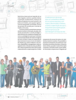 60 DIRIGIR & FORMAR
60 DIRIGIR & FORMAR
Desta forma, devem procurar responder, de um
modo integrado e coerente, a questões relativas
à automação, envelhecimento, mudanças nas
políticas de gestão de recursos humanos e nas
práticas de trabalho, preocupações ligadas à
crescente desigualdade, precariedade, aumento
dos períodos de transição para o mercado de
trabalho, entre outros.
Emtermosdeofertauniversaldevempromover,
atravésdetarefasdeinformação,educação,inter-
venção psicoeducativa e consulta psicológica, o
desenvolvimentodecompetênciasdegestãoautó-
noma ou autodirigida da carreira que, na literatura
vocacionalespecializada,têmlevadoàemergência
de novos conceitos e modos de compreensão do
desenvolvimento humano em torno do trabalho e
das relações (e.g. carreira multiforme e sem fron-
teiras;adaptabilidade;empregabilidade;resiliência;
capitaldecarreira;motivaçãodecarreira,etc.)(Maree,
2017).Nesteenquadramento,Hirschi(2012)propôs
odesenvolvimentoeaimplementaçãodeummodelo
compreensivoderecursosdecarreira,comcarac-
terísticas bastante inovadoras. Para possibilitar o
processodeconstruçãodeumacarreiraque“cruza”
asfronteirasentrediversasdimensõesecontextosde
vidadoindivíduo,quepodemmudardeformarápida
eimprevista,énecessárioinvestir,najovemadultez,
emintervençõescompreensivaseintegradasque
A saída precoce da escola
deve ser combatida no âmbito
de um sistema educativo com
trajetos diferenciados e flexíveis,
visando a capacitação dos que o
frequentam para a participação
ativa em processos de
aprendizagem ao longo da vida.
DOSSIER
 