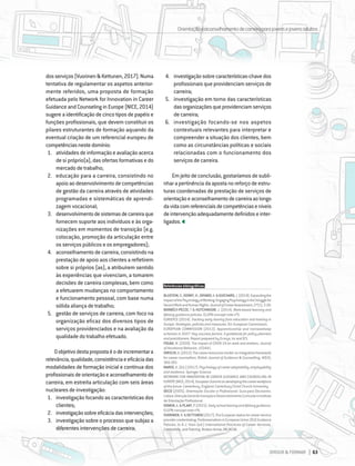 DIRIGIR & FORMAR 63
DIRIGIR & FORMAR 63
dosserviços(Vuorinen&Kettunen,2017).Numa
tentativa de regulamentar os aspetos anterior-
mente referidos, uma proposta de formação
efetuada pelo Network for Innovation in Career
Guidance and Counseling in Europe (NICE, 2014)
sugere a identificação de cinco tipos de papéis e
funções profissionais, que devem constituir os
pilares estruturantes de formação aquando da
eventual criação de um referencial europeu de
competênciasnestedomínio:
1.	 atividadesdeinformaçãoeavaliaçãoacerca
de si próprio(a), das ofertas formativas e do
mercado de trabalho;
2.	 educação para a carreira, consistindo no
apoioaodesenvolvimentodecompetências
de gestão da carreira através de atividades
programadas e sistemáticas de aprendi-
zagem vocacional;
3.	 desenvolvimentodesistemasdecarreiraque
fornecem suporte aos indivíduos e às orga-
nizações em momentos de transição (e.g.
colocação, promoção da articulação entre
os serviços públicos e os empregadores);
4.	 aconselhamento de carreira, consistindo na
prestação de apoio aos clientes a refletirem
sobre si próprios (as), a atribuírem sentido
às experiências que vivenciam, a tomarem
decisões de carreira complexas, bem como
a efetuarem mudanças no comportamento
e funcionamento pessoal, com base numa
sólida aliança de trabalho;
5.	 gestão de serviços de carreira, com foco na
organização eficaz dos diversos tipos de
serviços providenciados e na avaliação da
qualidade do trabalho efetuado.
Oobjetivodestapropostaéodeincrementara
relevância,qualidade,consistênciaeeficáciadas
modalidades de formação inicial e contínua dos
profissionaisdeorientaçãoeaconselhamentode
carreira, em estreita articulação com seis áreas
nucleares de investigação:
1.	 investigação focando as características dos
clientes;
2.	 investigaçãosobreeficáciadasintervenções;
3.	 investigação sobre o processo que subjaz a
diferentes intervenções de carreira;
4.	 investigaçãosobrecaracterísticas-chavedos
profissionais que providenciam serviços de
carreira;
5.	 investigação em torno das características
dasorganizaçõesqueprovidenciamserviços
de carreira;
6.	 investigação focando-se nos aspetos
contextuais relevantes para interpretar e
compreender a situação dos clientes, bem
como as circunstâncias políticas e sociais
relacionadas com o funcionamento dos
serviços de carreira.
Em jeito de conclusão, gostaríamos de subli-
nhar a pertinência da aposta no reforço de estru-
turas coordenadas de prestação de serviços de
orientaçãoeaconselhamentodecarreiraaolongo
davidacomreferenciaisdecompetênciaseníveis
deintervençãoadequadamentedefinidoseinter-
ligados.
Referências bibliográficas:
BLUSTEIN,D.,KENNY,M.,DIFABIO,A.&GUICHARD,J.(2019).Expandingthe
ImpactofthePsychologyofWorking:EngagingPsychologyintheStrugglefor
DecentWorkandHumanRights.JournalofCareerAssessment,27(1),3-28.
BORBÉLY-PECZE, T & HUTCHINSON, J. (2014). Work-based learning and
lifelong guidance policies. ELGPN concept note nº5.
EURIDYCE (2014). Tracking early leaving from education and training in
Europe: Strategies, policies and measures. EU: European Commission.
EUROPEAN COMMISSION (2013). Apprenticeship and traineesheep
schemes in EU27: Key success factors. A guidebook for policy planners
and practitioners. Report prepared by Ecorys, Irs and IES.
FOUAD, N. (2020). The impact of COVID-19 on work and workers. Journal
of Vocational Behavior, 103441.
HIRSCHI,A.(2012).Thecareerresourcesmodel:anintegrativeframework
for career counsellors. British Journal of Guidance & Counselling, 40(4),
369-383.
MAREE,K.(Ed.)(2017).Psychologyofcareeradaptability,employability
and resilience. Springer Science
NETWORK FOR INNOVATION IN CAREER GUIDANCE AND COUNSELING IN
EUROPE(NICE,2014).EuropeanSummitondevelopingthecareerworkforce
of the future. Canterbury, England: Canterbury Christ Church University.
OECD (2005). Orientação Escolar e Profissional. Guia para Decisores.
Lisboa:DirecçãoGeraldeInovaçãoeDesenvolvimentoCurriculareInstituto
de Orientação Profissional.
OOMEN,A.&PLANT,P.(2015).Earlyschoolleavingandlifelongguidance.
ELGPN concept note nº6.
VUORINEN,R.&KETTUNEN(2017).TheEuropeanstatusforcareerservice
providercredentialing:ProfessionalisminEuropeanUnion(EU)Guidance
Policies. In H.J. Yoon (ed.) International Practices of Career Services,
Credentials, and Training. Broken Arrow, OK: NCDA
Orientaçãoeaconselhamentodecarreiraparajovensejovensadultos
 