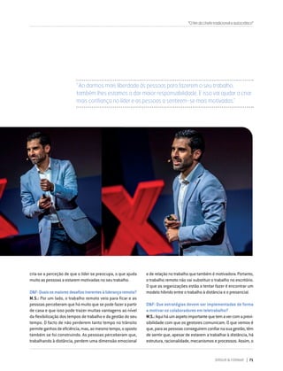 DIRIGIR & FORMAR 71
"Ofimdochefetradicionaleautocrático"
cria-se a perceção de que o líder se preocupa, o que ajuda
muito as pessoas a estarem motivadas no seu trabalho.
D&F:Quaisosmaioresdesafiosinerentesàliderançaremota?
M.S.: Por um lado, o trabalho remoto veio para ficar e as
pessoas perceberam que há muito que se pode fazer a partir
de casa e que isso pode trazer muitas vantagens ao nível
da flexibilização dos tempos de trabalho e da gestão do seu
tempo. O facto de não perderem tanto tempo no trânsito
permiteganhosdeeficiência,mas,aomesmotempo,ooposto
também se foi construindo. As pessoas perceberam que,
trabalhando à distância, perdem uma dimensão emocional
e de relação no trabalho que também é motivadora. Portanto,
o trabalho remoto não vai substituir o trabalho no escritório.
O que as organizações estão a tentar fazer é encontrar um
modelo híbrido entre o trabalho à distância e o presencial.
D&F: Que estratégias devem ser implementadas de forma
a motivar os colaboradores em teletrabalho?
M.S.:Aquiháumaspetoimportantequetemavercomaprevi-
sibilidade com que os gestores comunicam. O que vemos é
que,paraaspessoasconseguiremconfiarnasuagestão,têm
de sentir que, apesar de estarem a trabalhar à distância, há
estrutura, racionalidade, mecanismos e processos. Assim, o
“Ao darmos mais liberdade às pessoas para fazerem o seu trabalho,
também lhes estamos a dar maior responsabilidade. E isso vai ajudar a criar
mais confiança no líder e as pessoas a sentirem-se mais motivadas.”
 