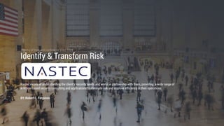 Identify & Transform Risk
Nastec excels at understanding the client’s security needs and works in partnership with them, providing a wide range of
solution-based security consulting and applications to eliminate risk and improve efficiency in their operations.
BY: Robert C. Ferguson

1
 